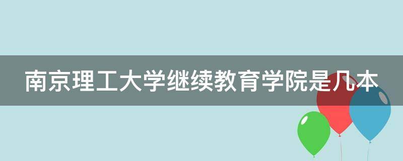 南京理工大学继续教育学院是几本 南京理工大学继续教育学院是什么文凭