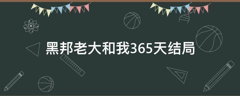 黑邦老大和我365天结局 我和黑帮老大的365天男主