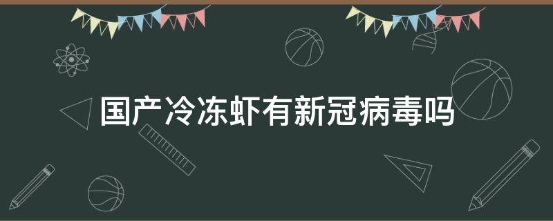 国产冷冻虾有新冠病毒吗（超市冻虾有新冠病毒吗）