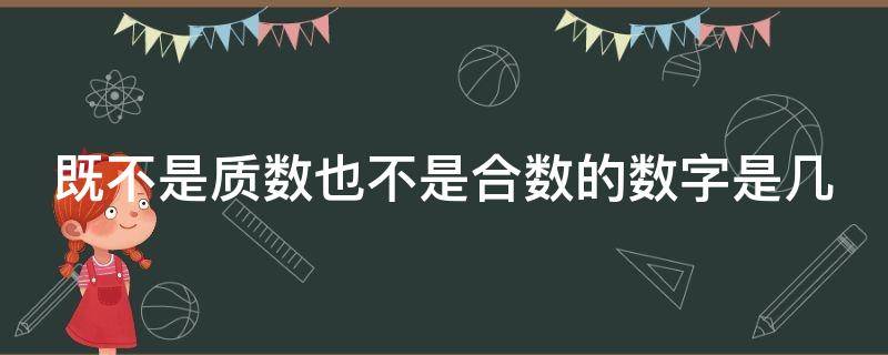 既不是质数也不是合数的数字是几 既不是质数也不是合数的数是什么数?