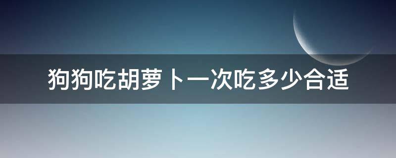 狗狗吃胡萝卜一次吃多少合适 狗狗吃胡萝卜量多少合适