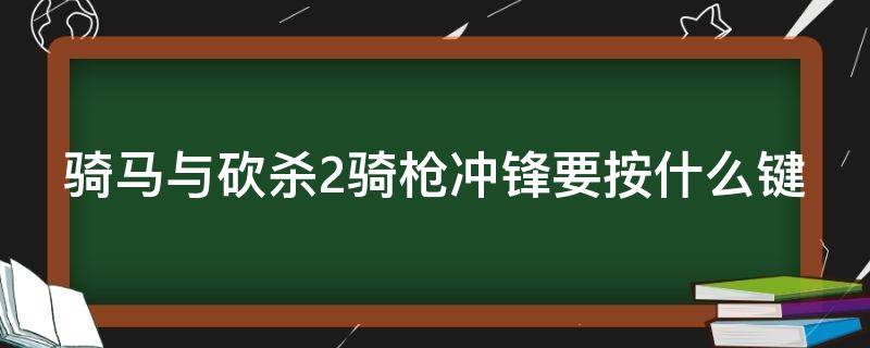 骑马与砍杀2骑枪冲锋要按什么键 骑马与砍杀2骑枪冲锋要按什么键才能打