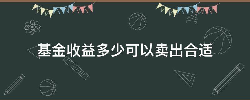 基金收益多少可以卖出合适（基金收益高于多少可以卖）