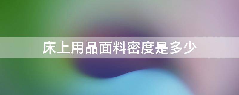 床上用品面料密度是多少 床上用品面料密度多少最好