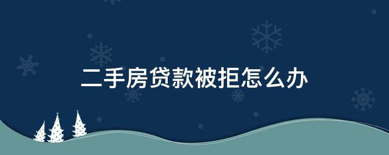 二手房贷款被拒怎么办 二手房贷款会被拒吗