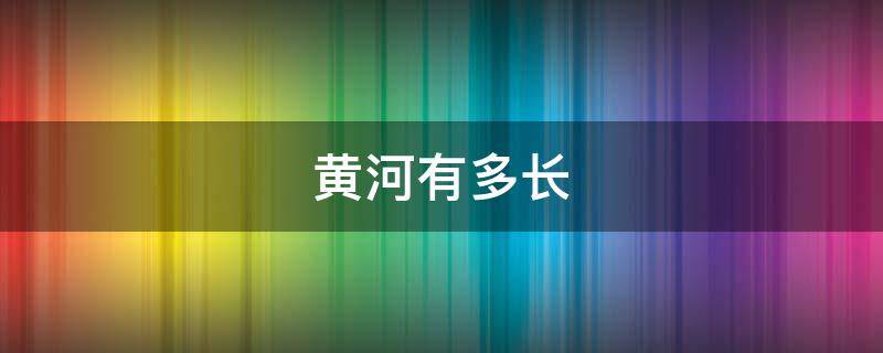 黄河有多长（黄河有多长流经几个省）