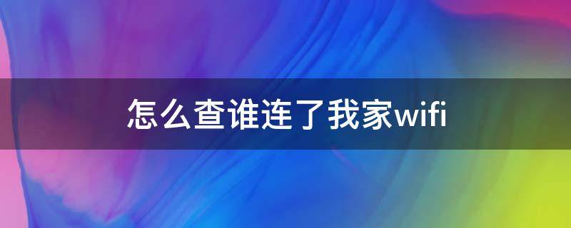 怎么查谁连了我家wifi 手机怎么查谁连了我家wifi