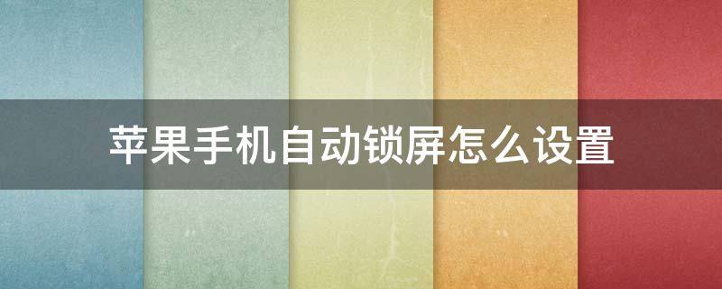 苹果手机自动锁屏怎么设置 苹果手机自动锁屏怎么设置成永久待屏?