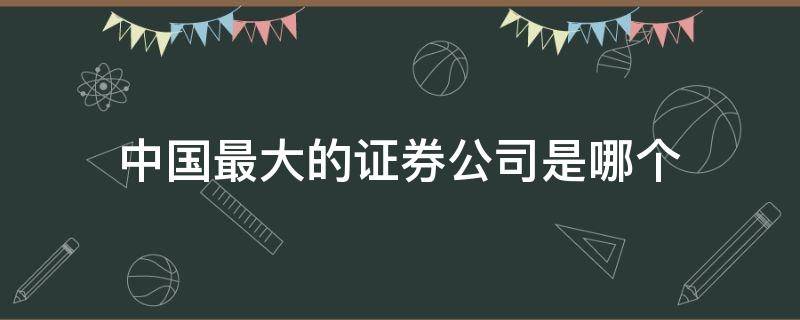 中国最大的证券公司是哪个（中国有哪十大证券公司）