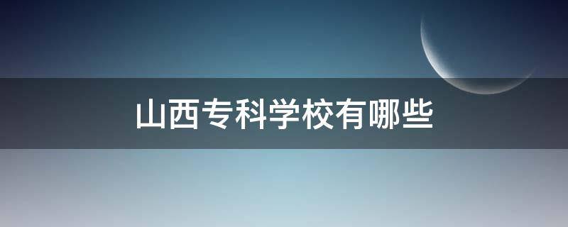 山西专科学校有哪些（山西专科学校有哪些及录取分数线）