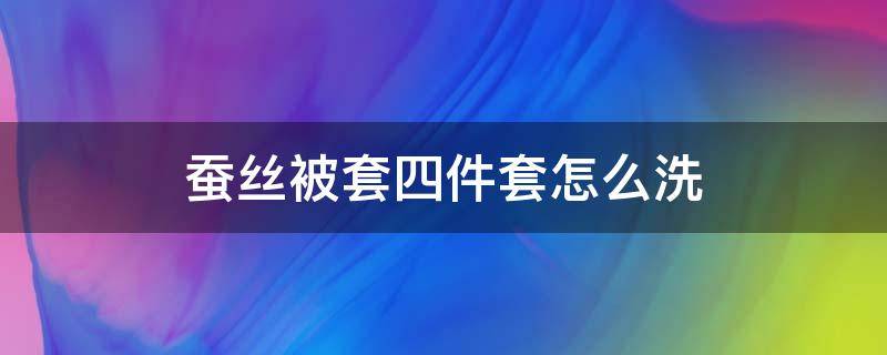 蚕丝被套四件套怎么洗 蚕丝被套的洗法