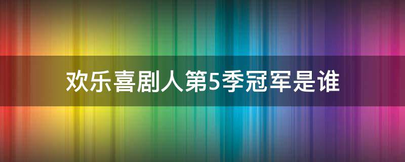 欢乐喜剧人第5季冠军是谁（欢乐喜剧人第5季冠军是谁总冠军）