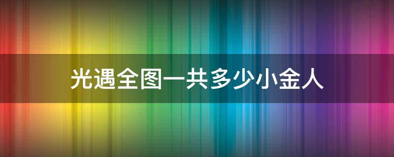 光遇全图一共多少小金人（光遇全图一共多少小金人2021）