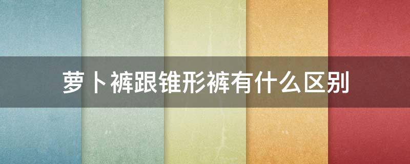 萝卜裤跟锥形裤有什么区别 萝卜裤是锥形裤吗