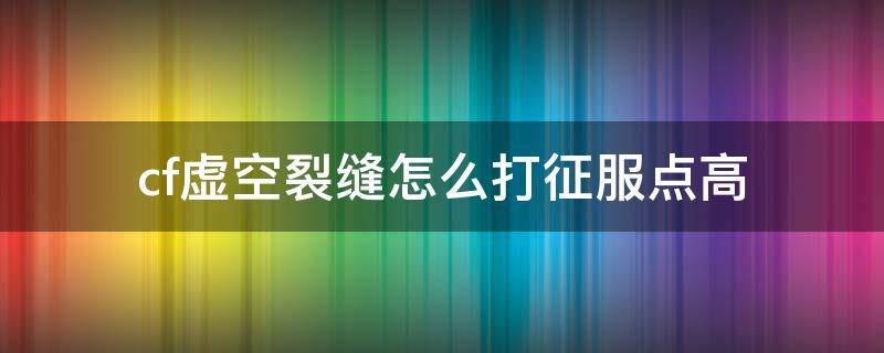 cf虚空裂缝怎么打征服点高 cf虚空裂缝征服点怎么刷最多