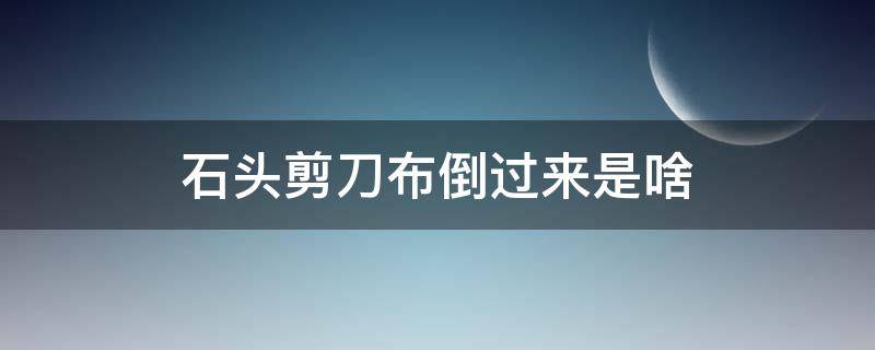 石头剪刀布倒过来是啥 石头剪刀布倒过来是啥意思