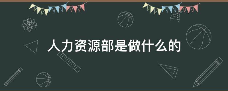 人力资源部是做什么的 公司人力资源部是做什么的