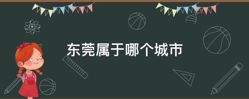 东莞属于哪个城市（东莞属于哪个省管）