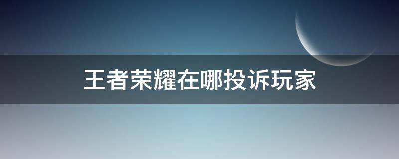 王者荣耀在哪投诉玩家（王者荣耀怎样投诉玩家）