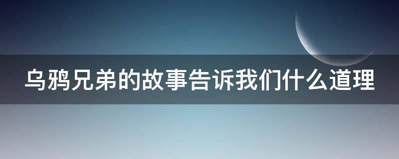 乌鸦兄弟的故事告诉我们什么道理（乌鸦兄弟的故事告诉我们什么道理和启示）