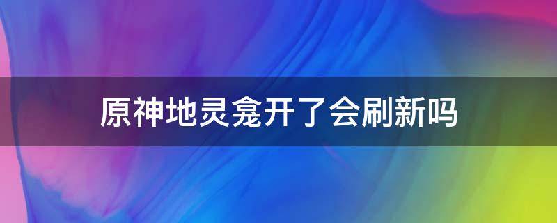 原神地灵龛开了会刷新吗（原神地灵龛会刷新吗?）