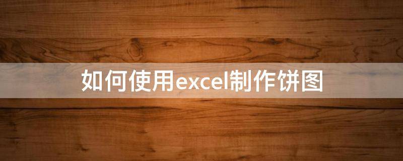 如何使用excel制作饼图 Excel如何制作饼图