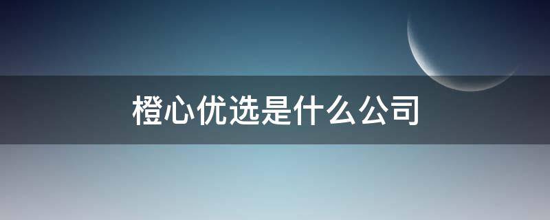 橙心优选是什么公司 橙心优选隶属于哪家公司