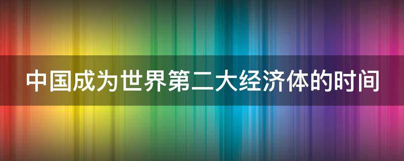 中国成为世界第二大经济体的时间 中国成为世界第二大经济体的时间是什么