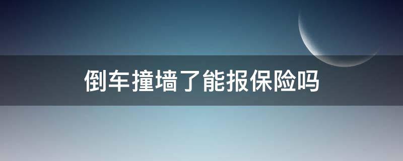 倒车撞墙了能报保险吗（自己倒车撞到了墙可以走保险理赔吗）