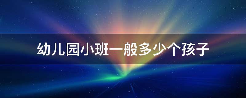 幼儿园小班一般多少个孩子 幼儿园小班一般多少个孩子国家规定小班应该多少个孩子