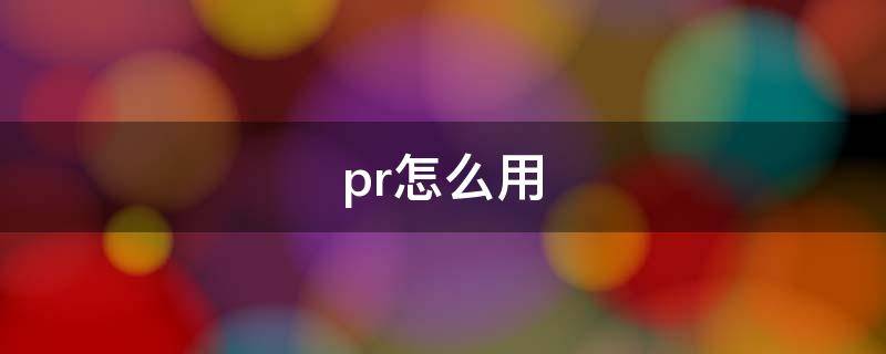 pr怎么用（pr怎么用照片做视频）