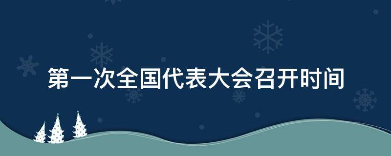 第一次全国代表大会召开时间（第一次全国代表大会召开时间上海）