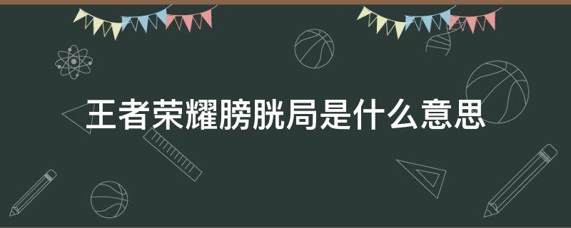 王者荣耀膀胱局是什么意思 王者膀胱局是什么局