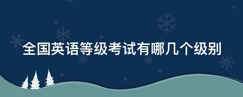 全国英语等级考试有哪几个级别 全国英语等级考试有哪几个级别考试