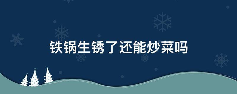 铁锅生锈了还能炒菜吗 铁锅生锈可以炒菜吗