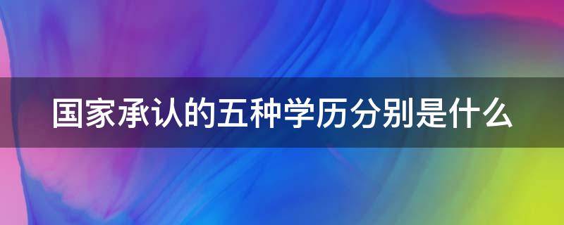 国家承认的五种学历分别是什么 国家承认的五种学历分别是什么专业