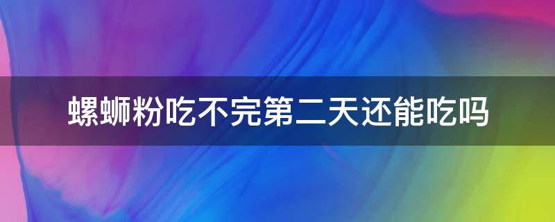 螺蛳粉吃不完第二天还能吃吗 吃不完的螺蛳粉可以明天吃吗