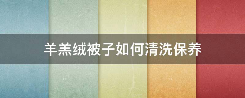 羊羔绒被子如何清洗保养 羊毛绒被子怎么清洗