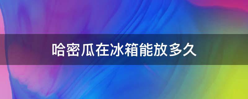 哈密瓜在冰箱能放多久 切开哈密瓜在冰箱能放多久