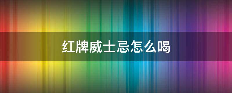 红牌威士忌怎么喝 威士忌红牌兑什么喝