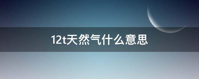 12t天然气什么意思 使用12t天然气什么意思