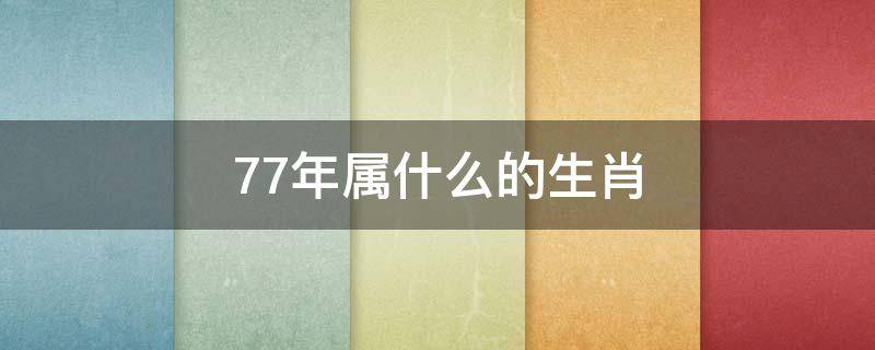 77年属什么的生肖（77年属什么的生肖什么命）