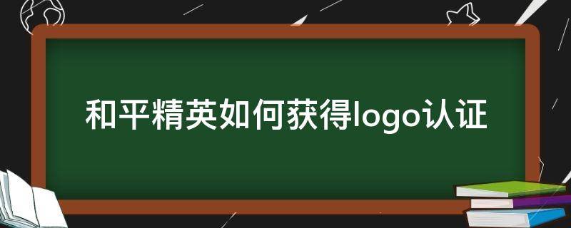 和平精英如何获得logo认证 怎样获得logo认证和平精英