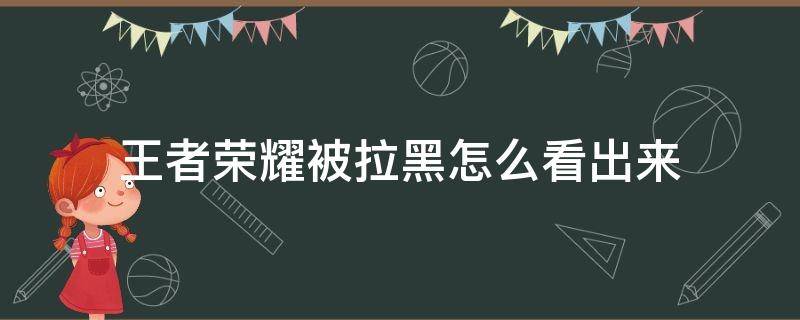 王者荣耀被拉黑怎么看出来 王者荣耀拉黑怎么拉出来