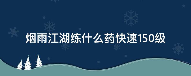 烟雨江湖练什么药快速150级（烟雨江湖炼丹150级）