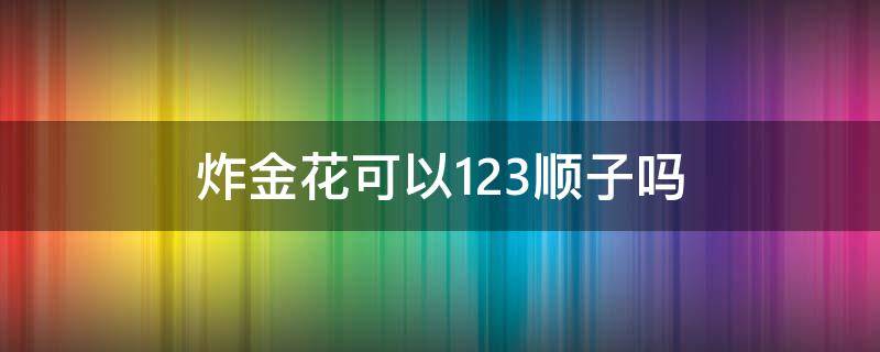 炸金花可以123顺子吗 炸金花123顺子大还是234顺子大