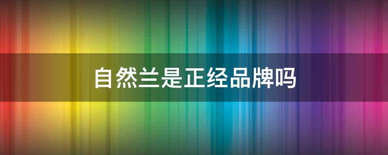 自然兰是正经品牌吗 自然兰是正经品牌吗还是微商?