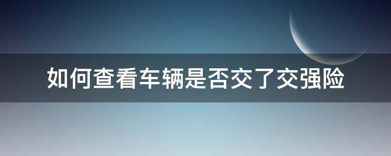 如何查看车辆是否交了交强险 怎么查车辆是否交强险