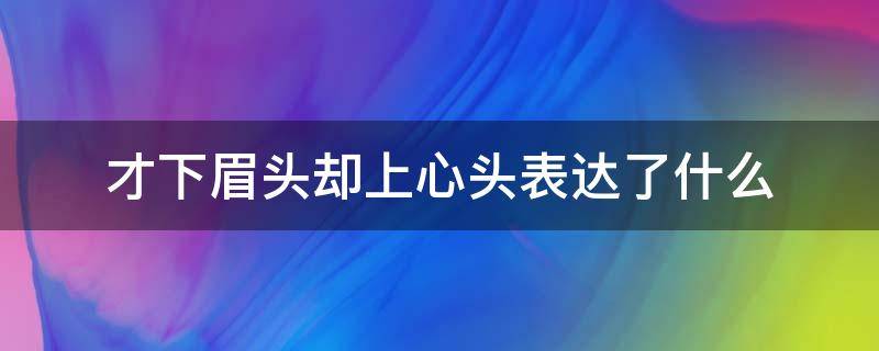 才下眉头却上心头表达了什么 才下眉头却又上心头什么意思