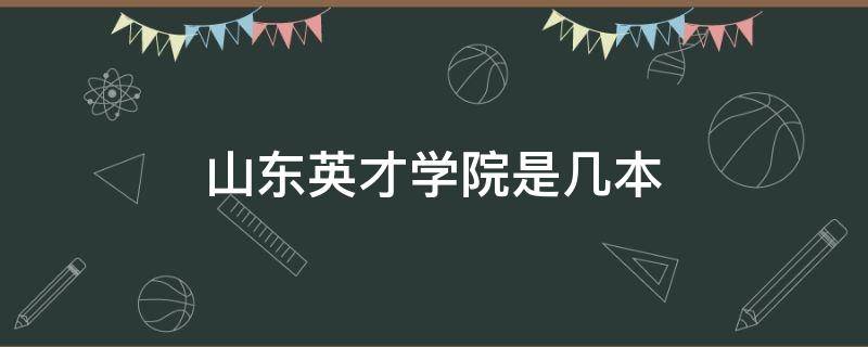 山东英才学院是几本 山东英才学院是几本?录取分数线